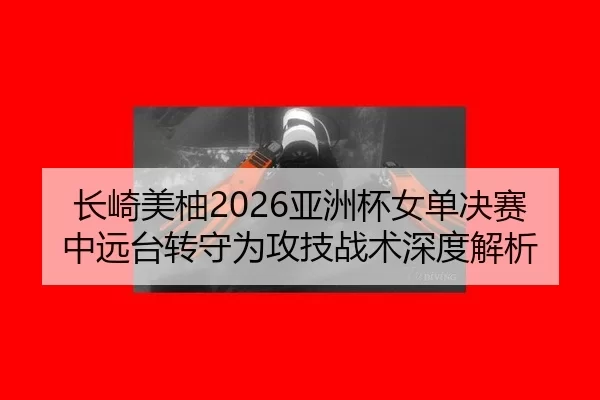 长崎美柚2026亚洲杯女单决赛中远台转守为攻技战术深度解析