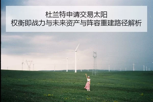 杜兰特申请交易太阳 权衡即战力与未来资产与阵容重建路径解析
