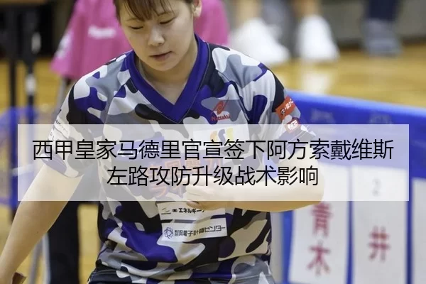 西甲皇家马德里官宣签下阿方索戴维斯左路攻防升级战术影响