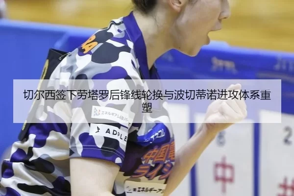 切尔西签下劳塔罗后锋线轮换与波切蒂诺进攻体系重塑